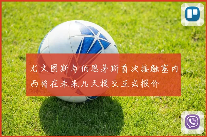 尤文图斯与伯恩茅斯首次接触塞内西将在未来几天提交正式报价