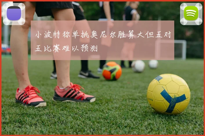 小波特称单挑奥尼尔胜算大但五对五比赛难以预测