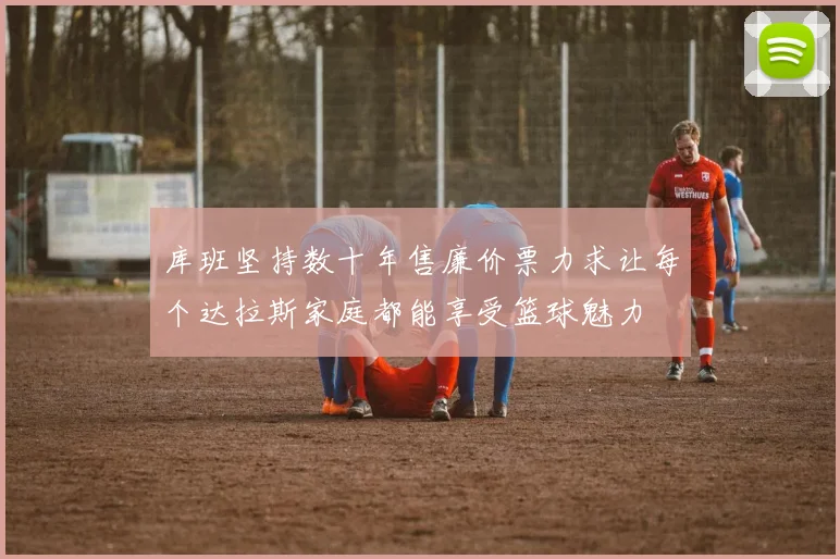 库班坚持数十年售廉价票力求让每个达拉斯家庭都能享受篮球魅力