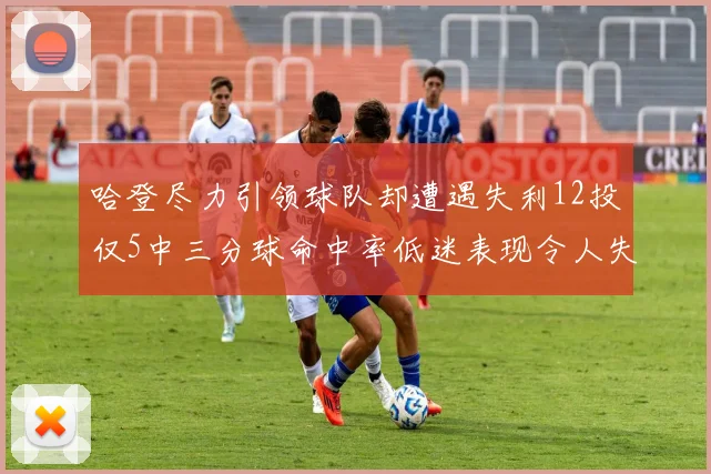 哈登尽力引领球队却遭遇失利12投仅5中三分球命中率低迷表现令人失望
