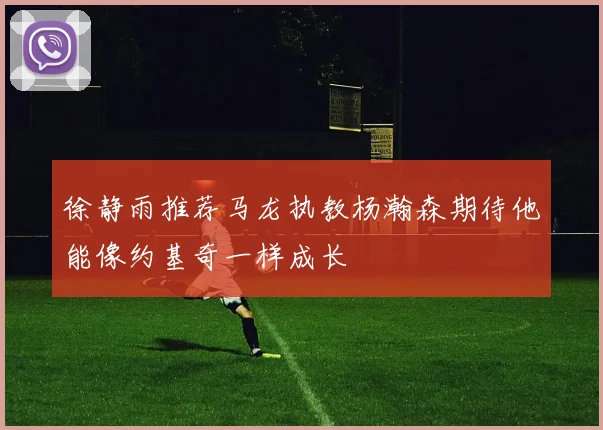 徐静雨推荐马龙执教杨瀚森期待他能像约基奇一样成长