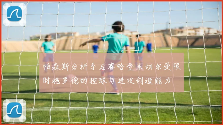 帕森斯分析季后赛哈登米切尔受限时施罗德的控球与进攻创造能力