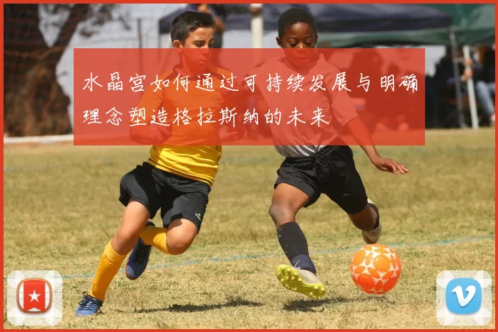 水晶宫如何通过可持续发展与明确理念塑造格拉斯纳的未来