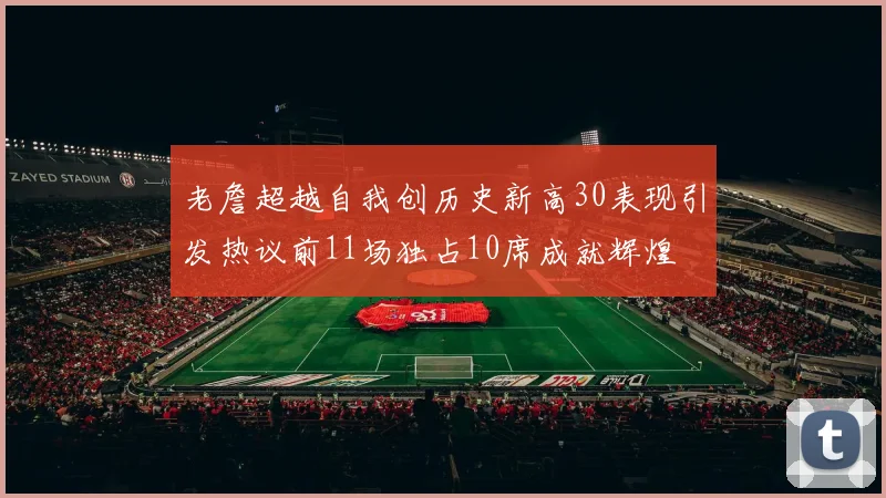 老詹超越自我创历史新高30表现引发热议前11场独占10席成就辉煌