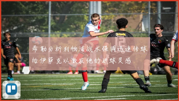 希勒分析利物浦战术强调迅速传球给伊萨克以激发他的进球灵感