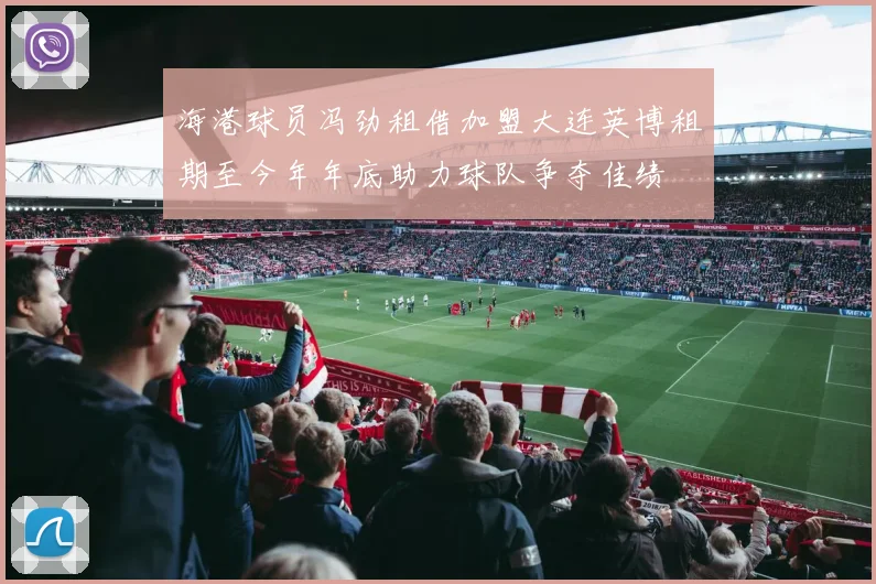 海港球员冯劲租借加盟大连英博租期至今年年底助力球队争夺佳绩