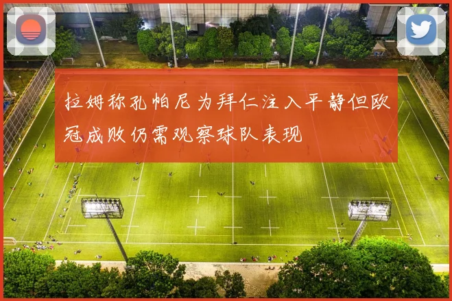 拉姆称孔帕尼为拜仁注入平静但欧冠成败仍需观察球队表现