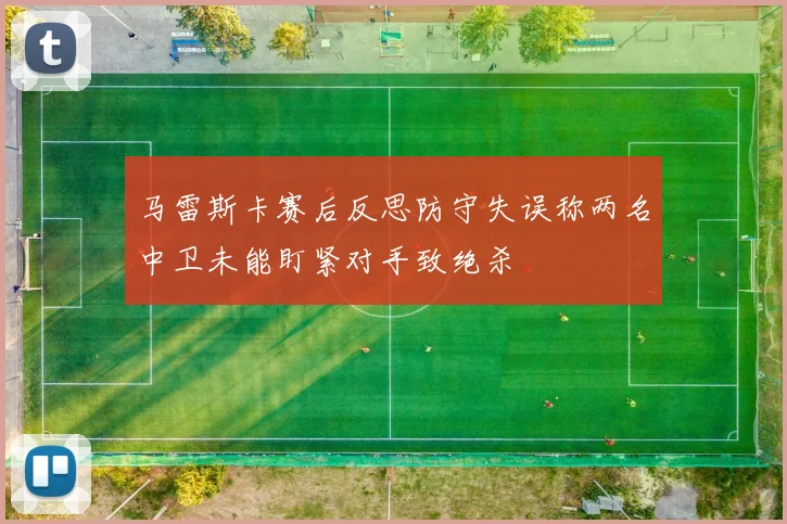 马雷斯卡赛后反思防守失误称两名中卫未能盯紧对手致绝杀