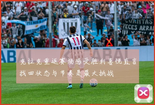 克拉克重返赛场感受胜利喜悦直言找回状态与节奏是最大挑战