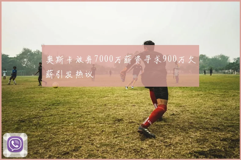 奥斯卡放弃7000万薪资寻求900万欠薪引发热议