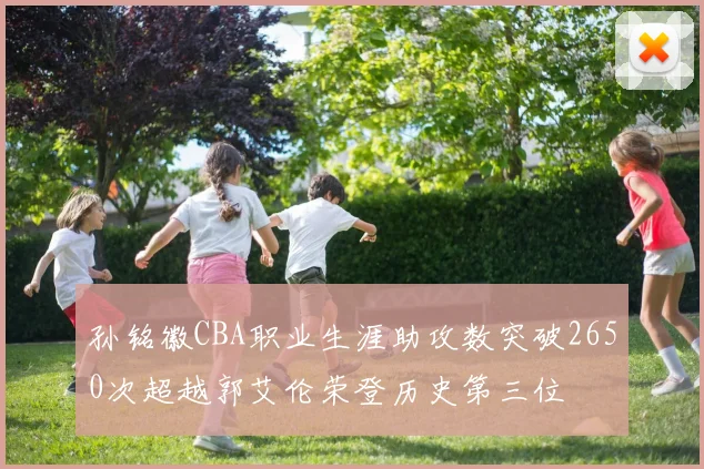 孙铭徽CBA职业生涯助攻数突破2650次超越郭艾伦荣登历史第三位