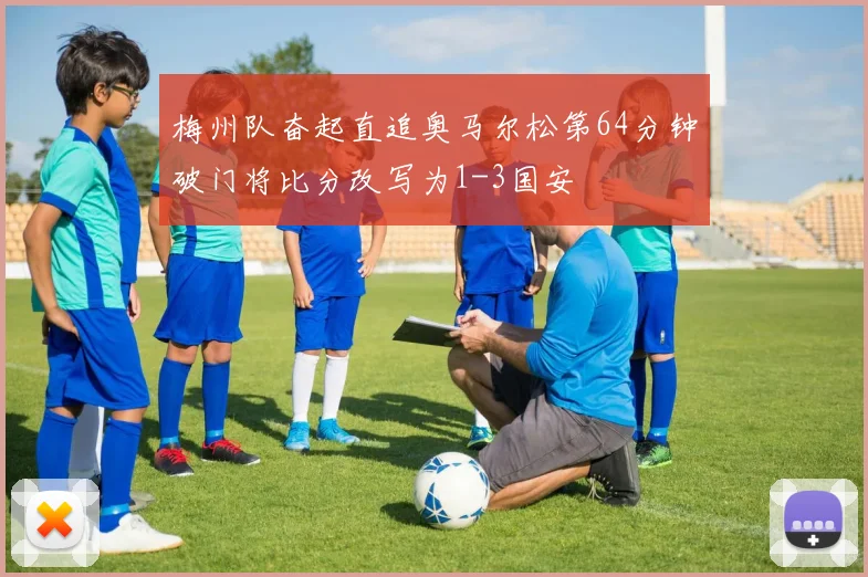 梅州队奋起直追奥马尔松第64分钟破门将比分改写为1-3国安