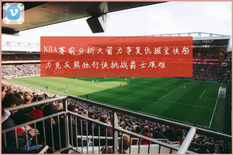 NBA赛前分析火箭力争复仇掘金快船力克灰熊独行侠挑战爵士艰难