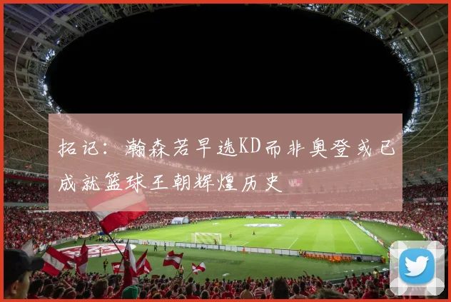 拓记：瀚森若早选KD而非奥登或已成就篮球王朝辉煌历史