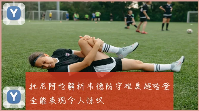 托尼阿伦解析韦德防守难度超哈登全能表现令人惊叹