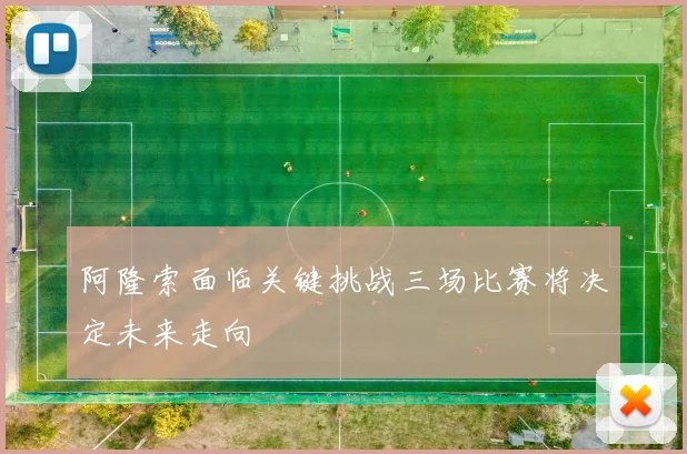 阿隆索面临关键挑战三场比赛将决定未来走向