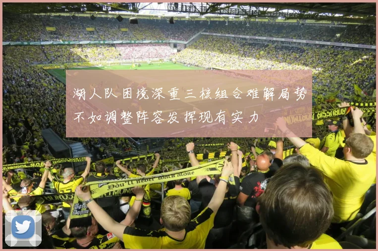 湖人队困境深重三核组合难解局势不如调整阵容发挥现有实力