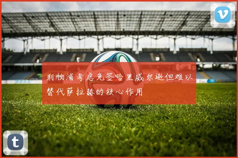 利物浦考虑免签哈里威尔逊但难以替代萨拉赫的核心作用