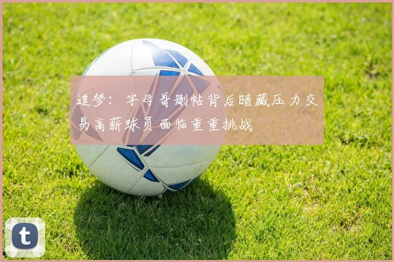 追梦：字母哥删帖背后暗藏压力交易高薪球员面临重重挑战