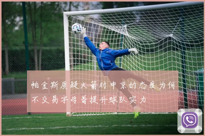 帕金斯质疑火箭对申京的态度为何不交易字母哥提升球队实力
