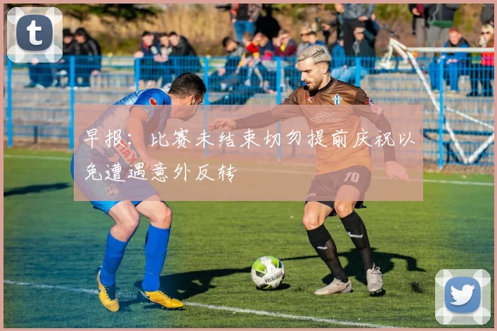 早报：比赛未结束切勿提前庆祝以免遭遇意外反转