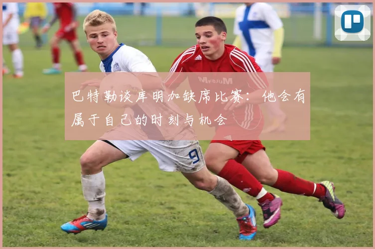 巴特勒谈库明加缺席比赛：他会有属于自己的时刻与机会