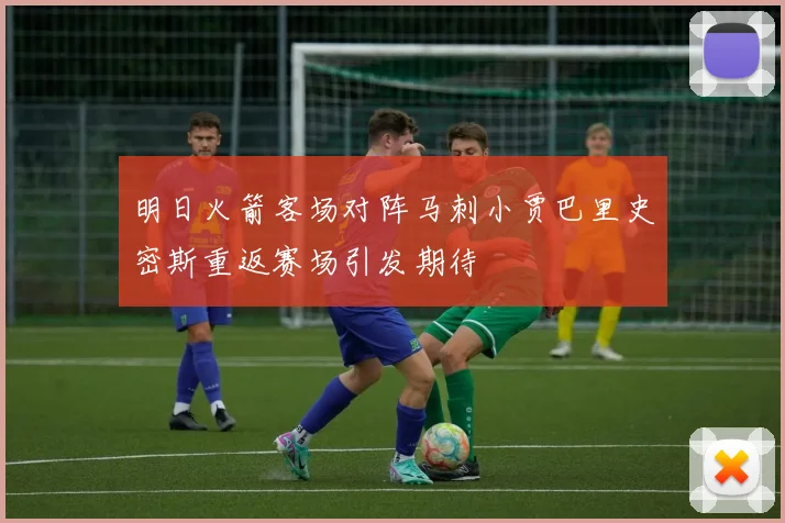 明日火箭客场对阵马刺小贾巴里史密斯重返赛场引发期待