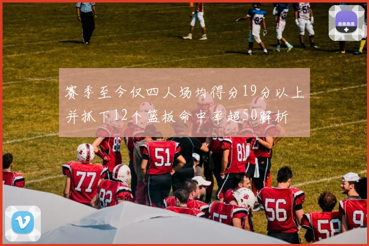 赛季至今仅四人场均得分19分以上并抓下12个篮板命中率超50解析