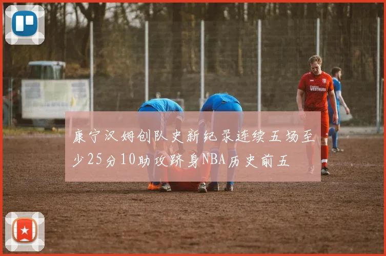 康宁汉姆创队史新纪录连续五场至少25分10助攻跻身NBA历史前五