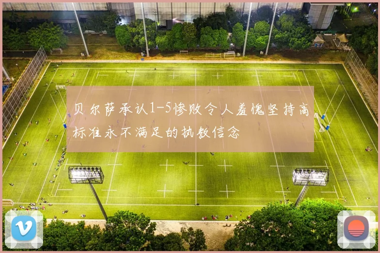贝尔萨承认1-5惨败令人羞愧坚持高标准永不满足的执教信念