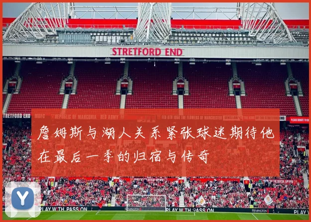 詹姆斯与湖人关系紧张球迷期待他在最后一季的归宿与传奇