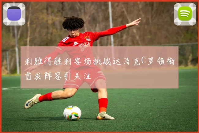 利雅得胜利客场挑战达马克C罗领衔首发阵容引关注