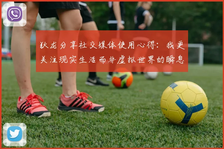 狄龙分享社交媒体使用心得：我更关注现实生活而非虚拟世界的瞬息万变