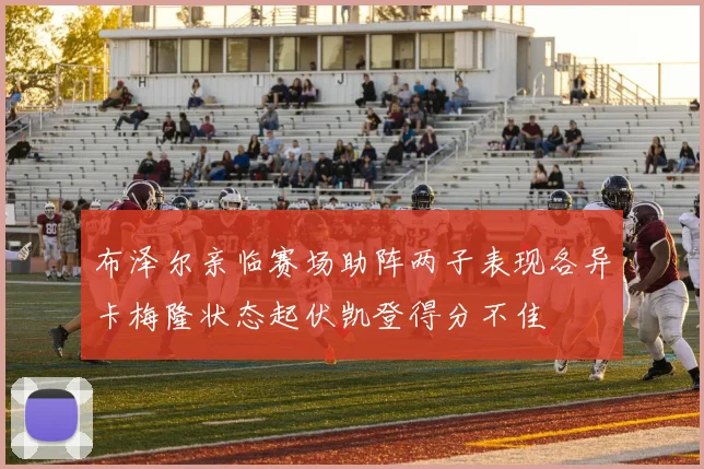 布泽尔亲临赛场助阵两子表现各异卡梅隆状态起伏凯登得分不佳
