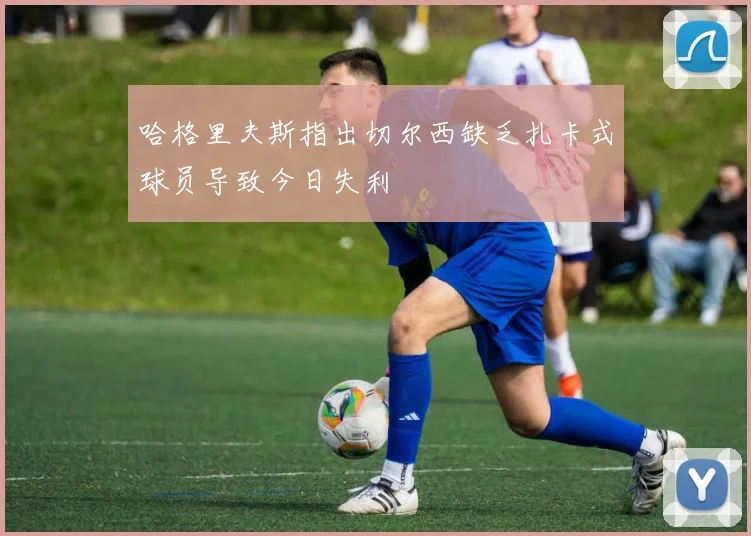 哈格里夫斯指出切尔西缺乏扎卡式球员导致今日失利