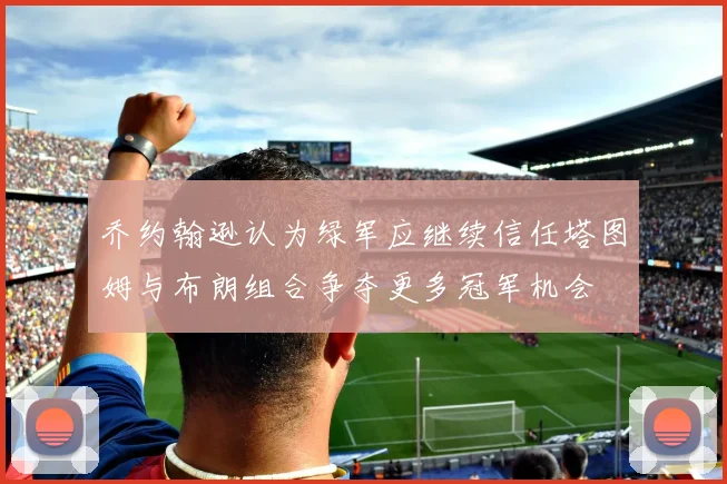 乔约翰逊认为绿军应继续信任塔图姆与布朗组合争夺更多冠军机会