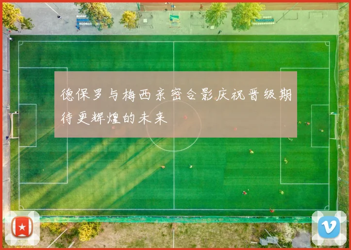 德保罗与梅西亲密合影庆祝晋级期待更辉煌的未来