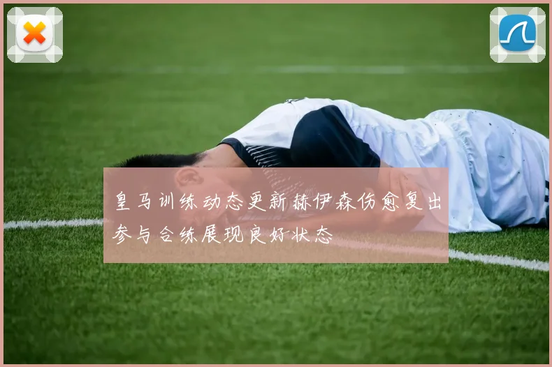 皇马训练动态更新赫伊森伤愈复出参与合练展现良好状态
