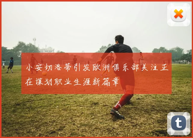 小安切洛蒂引发欧洲俱乐部关注正在谋划职业生涯新篇章