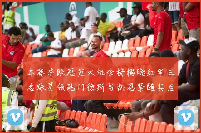 本赛季欧冠重大机会榜揭晓红军三名球员领跑门德斯与凯恩紧随其后