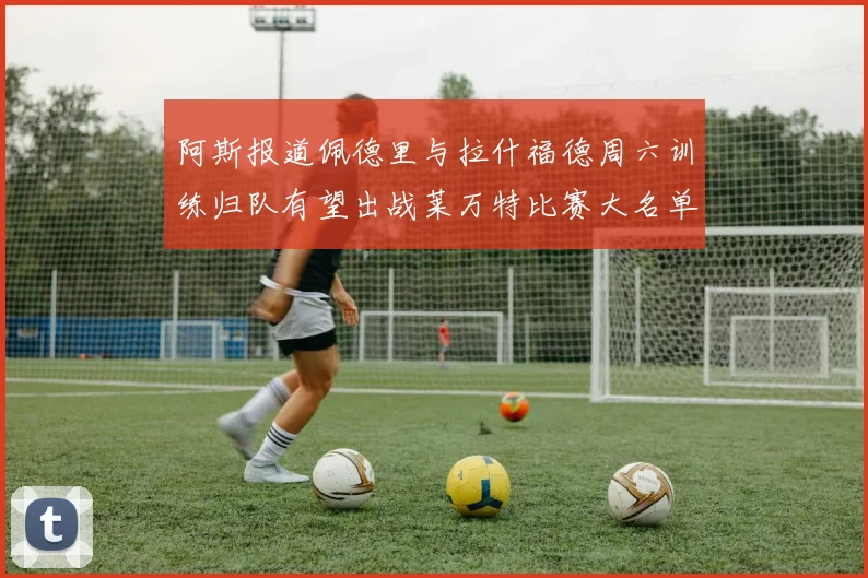 阿斯报道佩德里与拉什福德周六训练归队有望出战莱万特比赛大名单