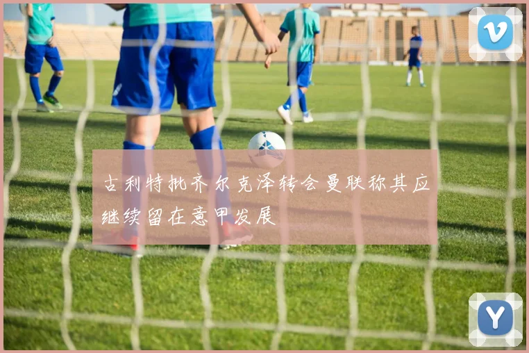 古利特批齐尔克泽转会曼联称其应继续留在意甲发展