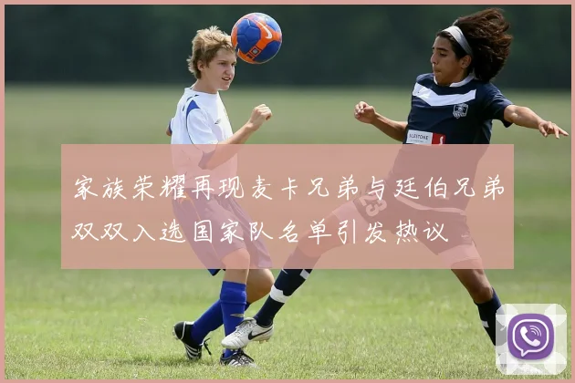 家族荣耀再现麦卡兄弟与廷伯兄弟双双入选国家队名单引发热议