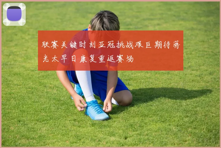 联赛关键时刻亚冠挑战艰巨期待蒋光太早日康复重返赛场