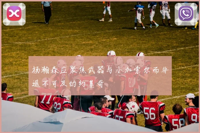杨瀚森应聚焦武器与小加索尔而非遥不可及的约基奇