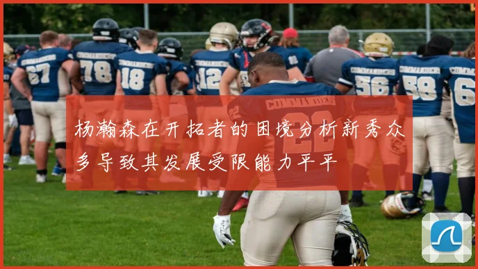 杨瀚森在开拓者的困境分析新秀众多导致其发展受限能力平平