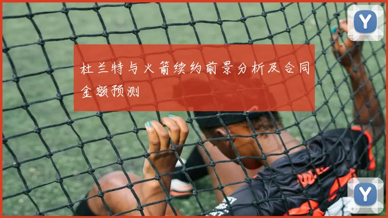 杜兰特与火箭续约前景分析及合同金额预测