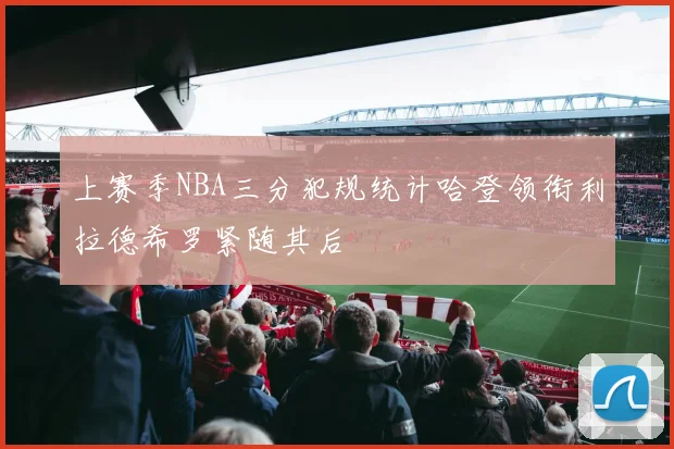 上赛季NBA三分犯规统计哈登领衔利拉德希罗紧随其后
