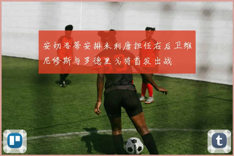 安切洛蒂安排米利唐担任右后卫维尼修斯与罗德里戈将首发出战