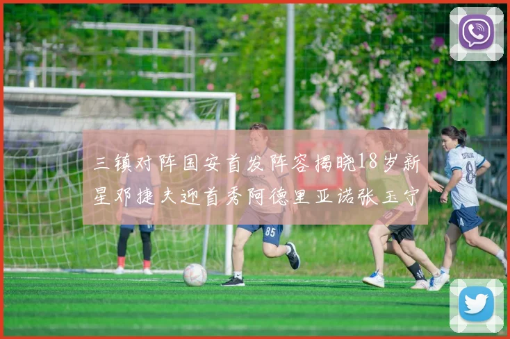 三镇对阵国安首发阵容揭晓18岁新星邓捷夫迎首秀阿德里亚诺张玉宁领衔出战